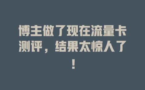 博主做了现在流量卡测评，结果太惊人了！