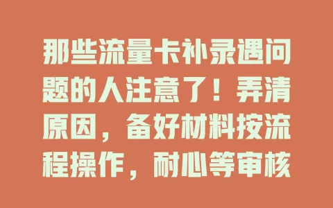 那些流量卡补录遇问题的人注意了！弄清原因，备好材料按流程操作，耐心等审核，即便遇阻重审修正，也能顺利完成补录畅享便捷
