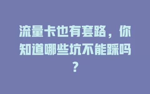 流量卡也有套路，你知道哪些坑不能踩吗？