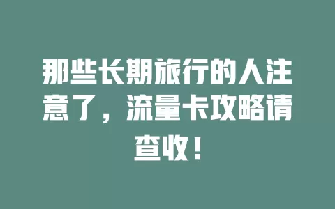 那些长期旅行的人注意了，流量卡攻略请查收！