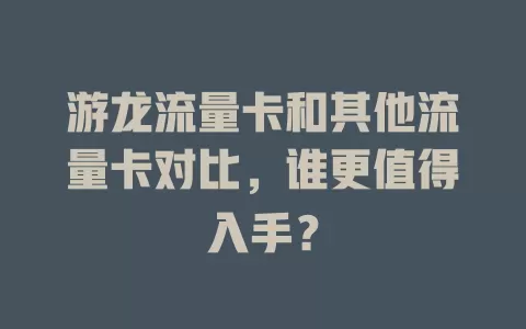 游龙流量卡和其他流量卡对比，谁更值得入手？