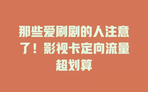 那些爱刷剧的人注意了！影视卡定向流量超划算