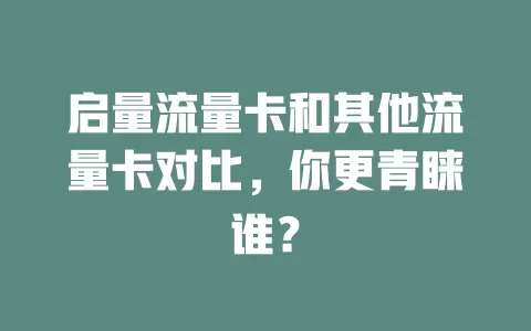 启量流量卡和其他流量卡对比，你更青睐谁？