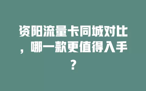 资阳流量卡同城对比，哪一款更值得入手？