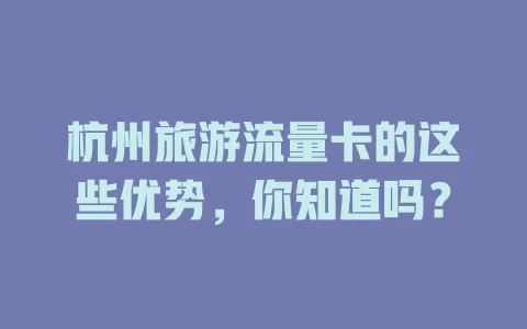 杭州旅游流量卡的这些优势，你知道吗？
