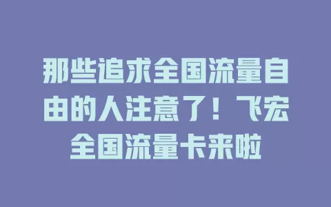 那些追求全国流量自由的人注意了！飞宏全国流量卡来啦