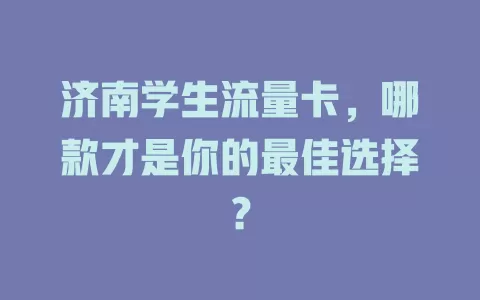 济南学生流量卡，哪款才是你的最佳选择？