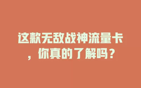 这款无敌战神流量卡，你真的了解吗？