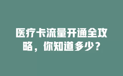 医疗卡流量开通全攻略，你知道多少？