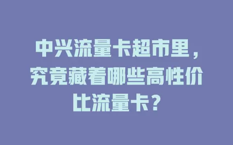 中兴流量卡超市里，究竟藏着哪些高性价比流量卡？