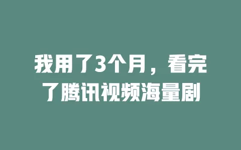 我用了3个月，看完了腾讯视频海量剧