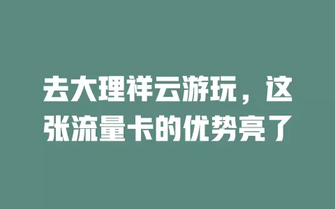 去大理祥云游玩，这张流量卡的优势亮了