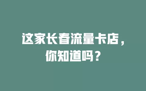 这家长春流量卡店，你知道吗？