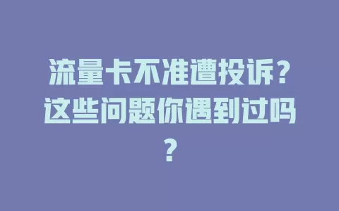流量卡不准遭投诉？这些问题你遇到过吗？