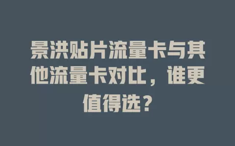 景洪贴片流量卡与其他流量卡对比，谁更值得选？