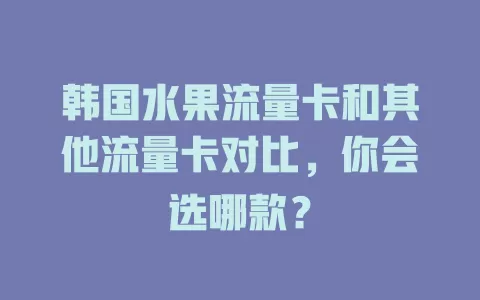 韩国水果流量卡和其他流量卡对比，你会选哪款？
