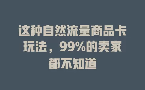 这种自然流量商品卡玩法，99%的卖家都不知道