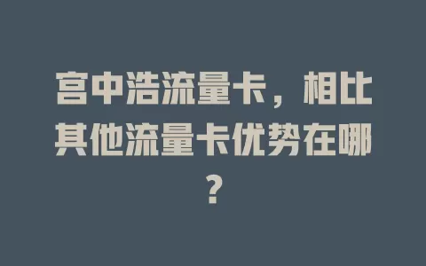 宫中浩流量卡，相比其他流量卡优势在哪？