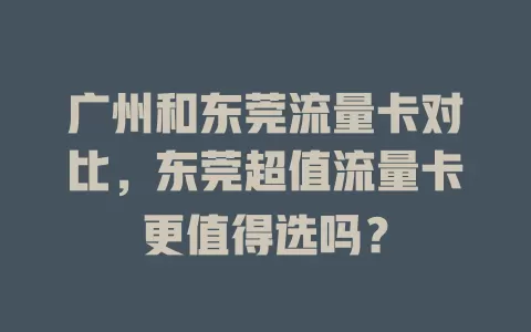 广州和东莞流量卡对比，东莞超值流量卡更值得选吗？