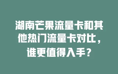 湖南芒果流量卡和其他热门流量卡对比，谁更值得入手？