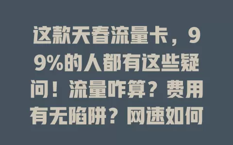 这款天春流量卡，99%的人都有这些疑问！流量咋算？费用有无陷阱？网速如何？使用范围在哪？搞懂才能选对！