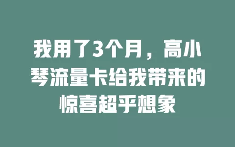 我用了3个月，高小琴流量卡给我带来的惊喜超乎想象