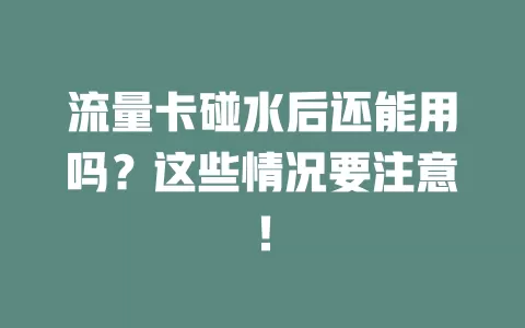 流量卡碰水后还能用吗？这些情况要注意！