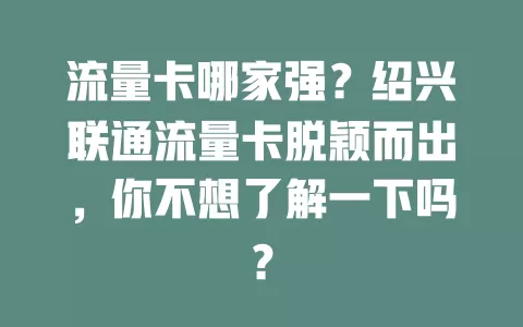 流量卡哪家强？绍兴联通流量卡脱颖而出，你不想了解一下吗？