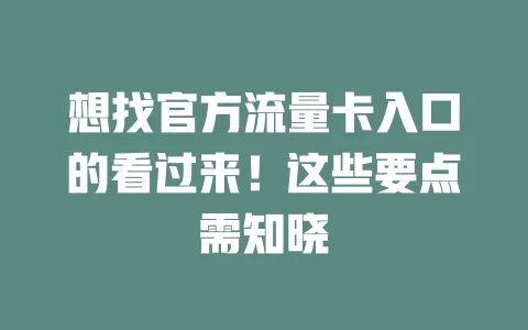想找官方流量卡入口的看过来！这些要点需知晓