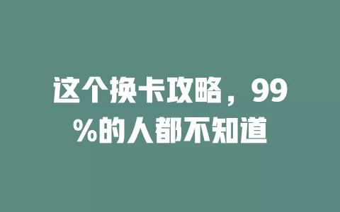 这个换卡攻略，99%的人都不知道