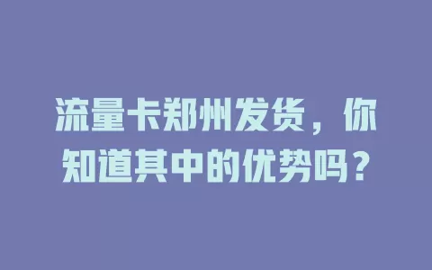 流量卡郑州发货，你知道其中的优势吗？