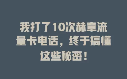 我打了10次赫章流量卡电话，终于搞懂这些秘密！