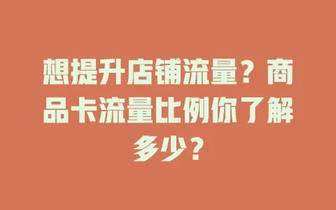 想提升店铺流量？商品卡流量比例你了解多少？