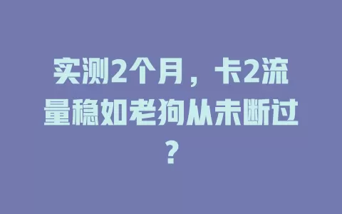 实测2个月，卡2流量稳如老狗从未断过？