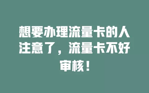 想要办理流量卡的人注意了，流量卡不好审核！