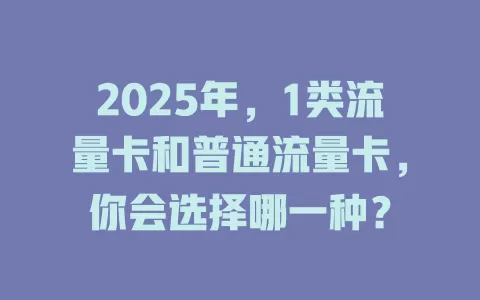 2025年，1类流量卡和普通流量卡，你会选择哪一种？