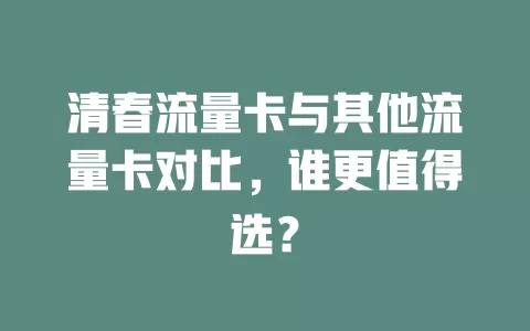 清春流量卡与其他流量卡对比，谁更值得选？