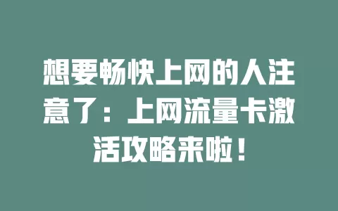 想要畅快上网的人注意了：上网流量卡激活攻略来啦！