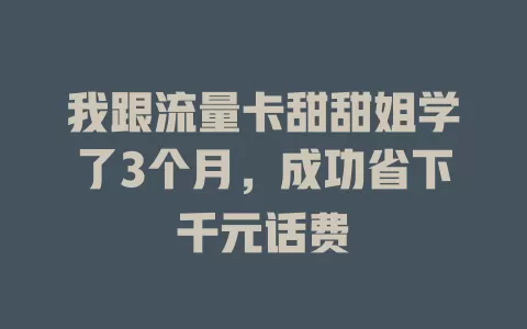 我跟流量卡甜甜姐学了3个月，成功省下千元话费