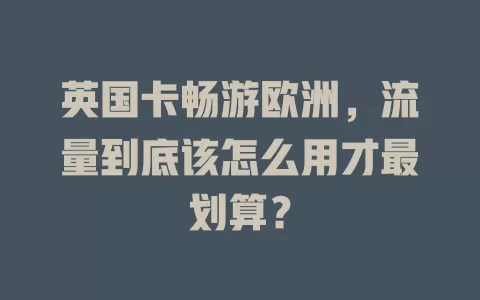 英国卡畅游欧洲，流量到底该怎么用才最划算？