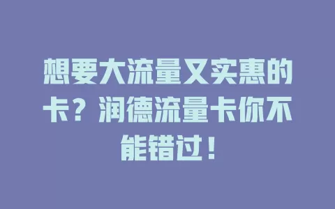 想要大流量又实惠的卡？润德流量卡你不能错过！