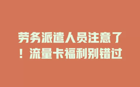 劳务派遣人员注意了！流量卡福利别错过