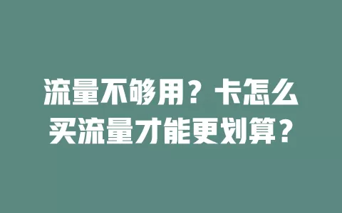 流量不够用？卡怎么买流量才能更划算？