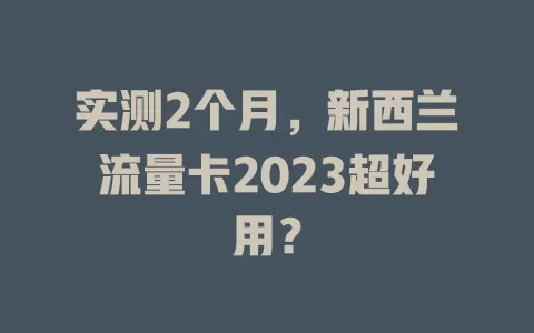 实测2个月，新西兰流量卡2023超好用？