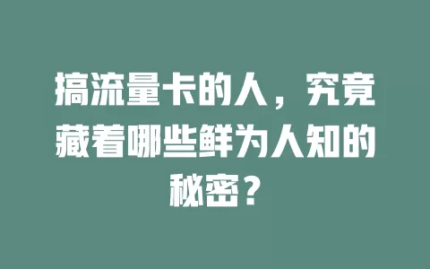 搞流量卡的人，究竟藏着哪些鲜为人知的秘密？