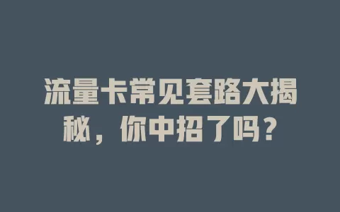 流量卡常见套路大揭秘，你中招了吗？