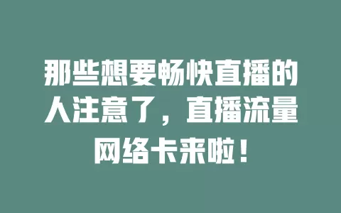 那些想要畅快直播的人注意了，直播流量网络卡来啦！