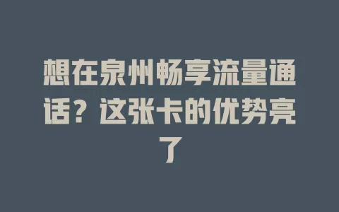 想在泉州畅享流量通话？这张卡的优势亮了