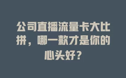 公司直播流量卡大比拼，哪一款才是你的心头好？