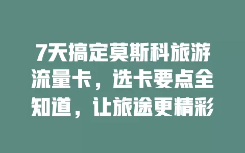 7天搞定莫斯科旅游流量卡，选卡要点全知道，让旅途更精彩